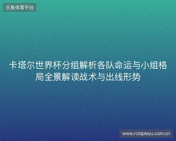 卡塔尔世界杯分组解析各队命运与小组格局全景解读战术与出线形势