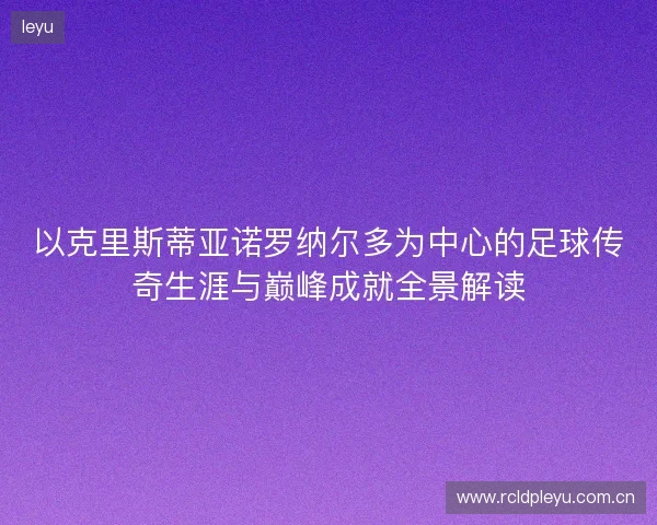 以克里斯蒂亚诺罗纳尔多为中心的足球传奇生涯与巅峰成就全景解读
