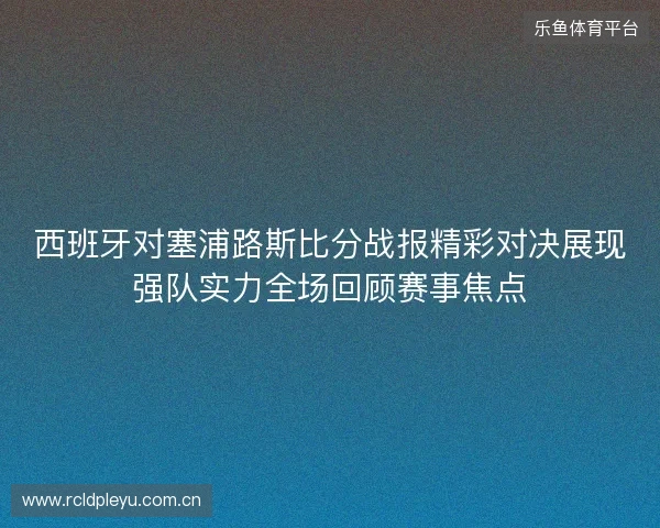 西班牙对塞浦路斯比分战报精彩对决展现强队实力全场回顾赛事焦点