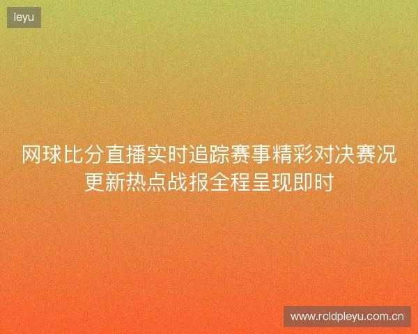 网球比分直播实时追踪赛事精彩对决赛况更新热点战报全程呈现即时