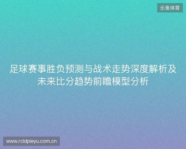 足球赛事胜负预测与战术走势深度解析及未来比分趋势前瞻模型分析 足球赛事胜负预测与战术走势深度解析及未来比分趋势前瞻模型分析