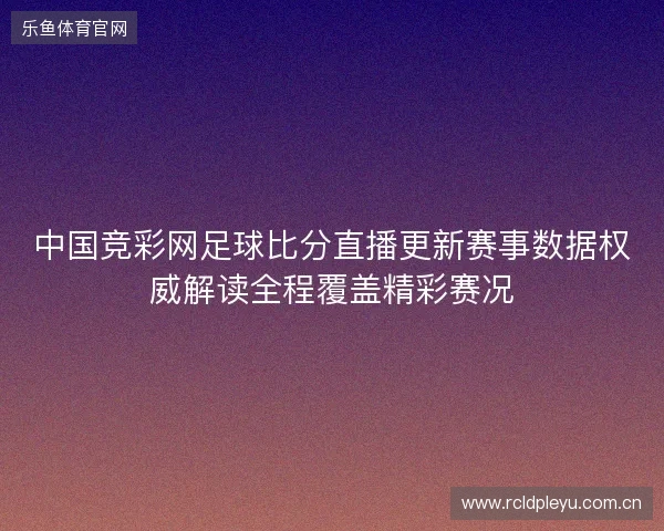中国竞彩网足球比分直播更新赛事数据权威解读全程覆盖精彩赛况 中国竞彩网足球比分直播更新赛事数据权威解读全程覆盖精彩赛况