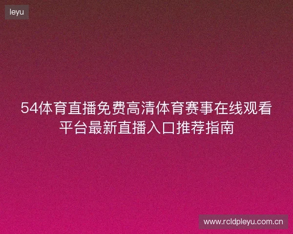 54体育直播免费高清体育赛事在线观看平台最新直播入口推荐指南