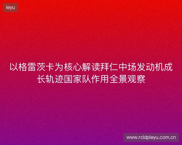 以格雷茨卡为核心解读拜仁中场发动机成长轨迹国家队作用全景观察 以格雷茨卡为核心解读拜仁中场发动机成长轨迹国家队作用全景观察
